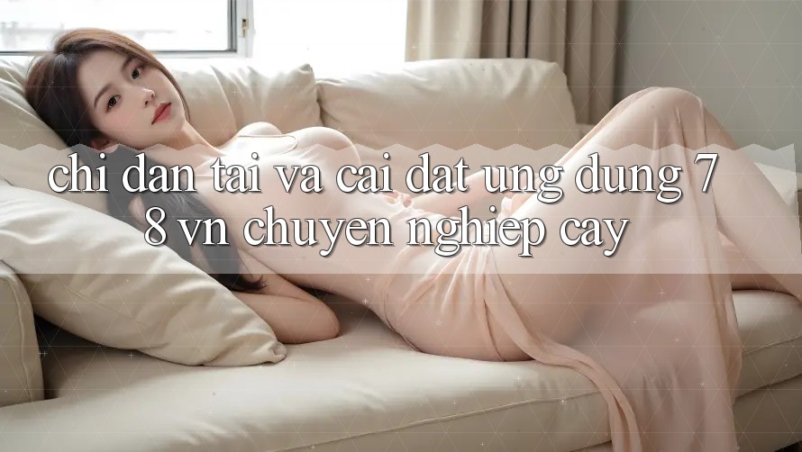 Chỉ dẫn Tải Và Cài Đặt Ứng Dụng 78 vn Chuyên nghiệp cậy