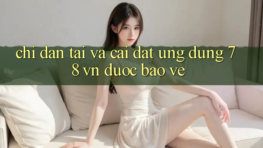 Chỉ dẫn Tải Và Cài Đặt Ứng Dụng 78 vn Được bảo vệ