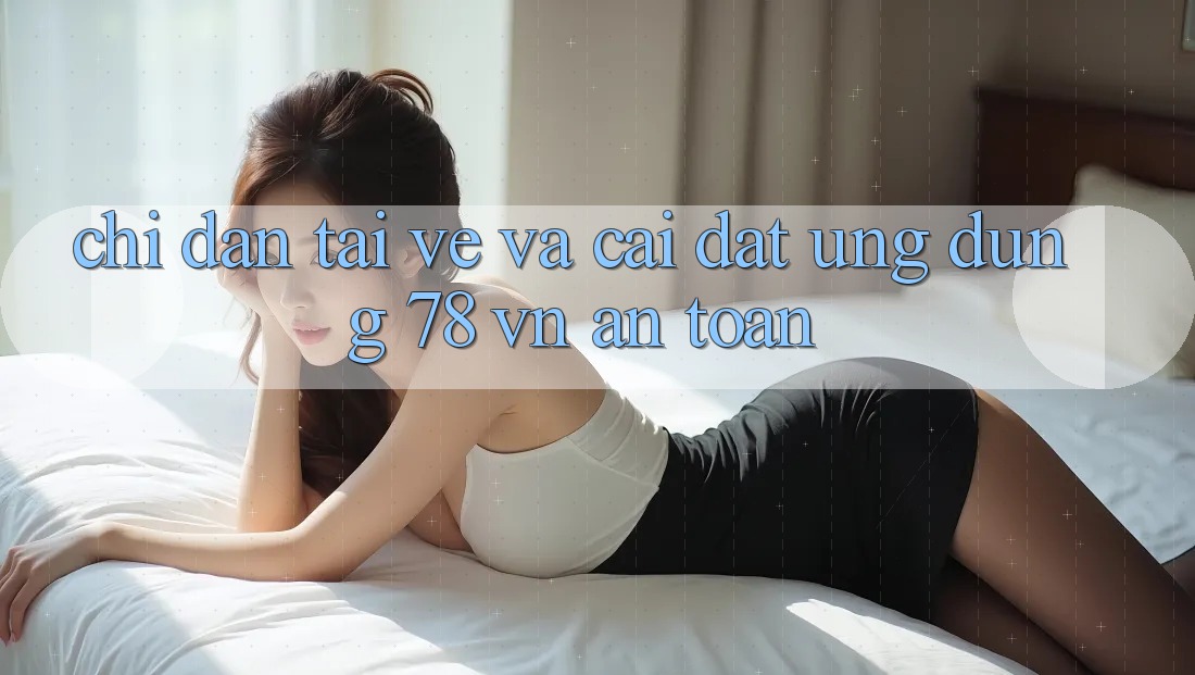 Chỉ dẫn Tải về Và Cài Đặt Ứng Dụng 78 vn An Toàn