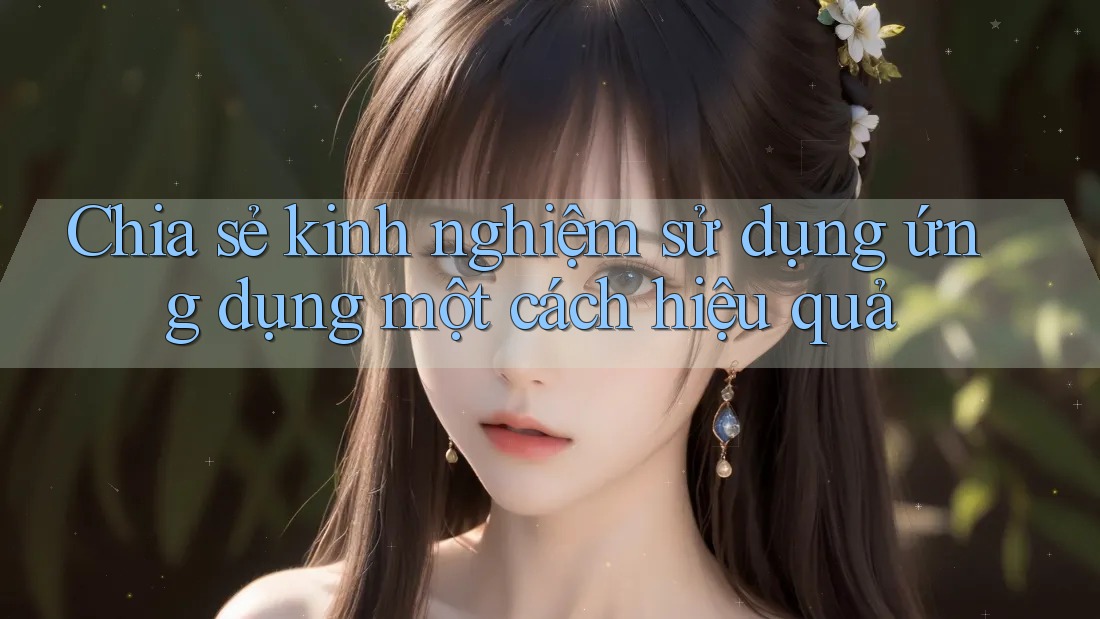 Chia sẻ kinh nghiệm sử dụng ứng dụng một cách hiệu quả Chia sẻ kinh nghiệm sử dụng ứng dụng một cách hiệu quả