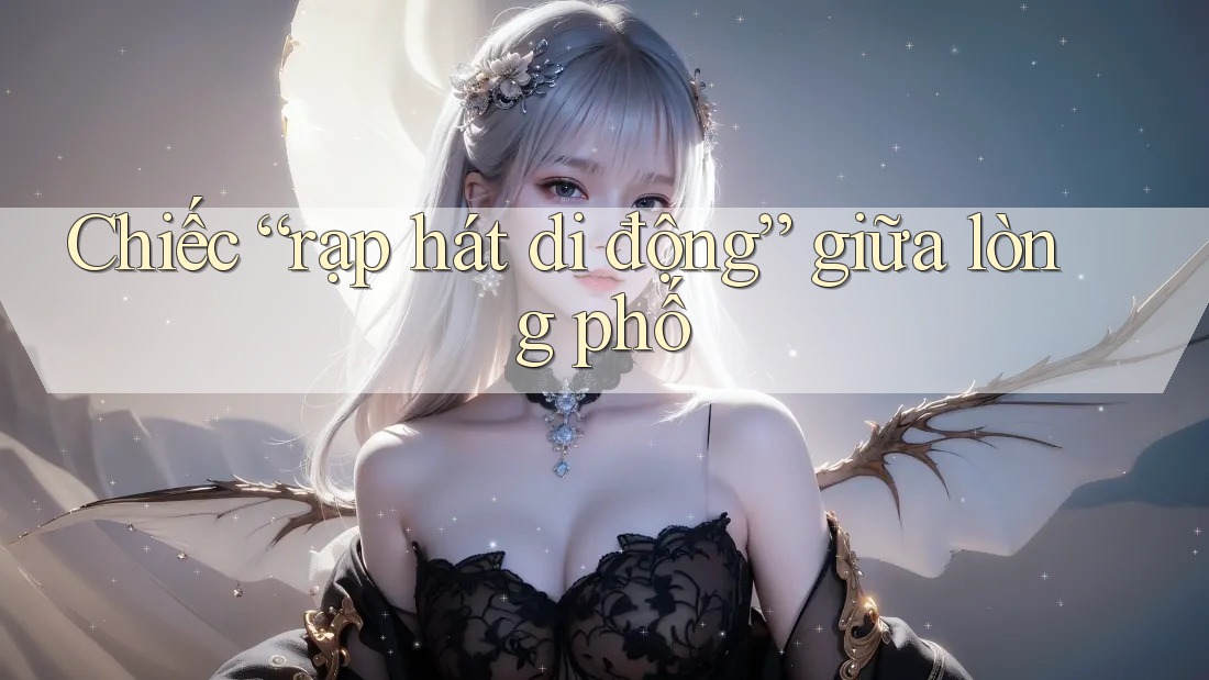 Chiếc “rạp hát di động” giữa lòng phố