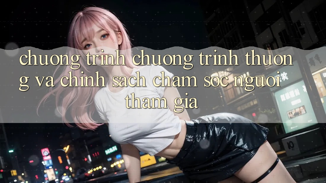 Chương Trình Chương trình thưởng Và Chính Sách Chăm Sóc Người tham gia Chương Trình Chương trình thưởng Và Chính Sách Chăm Sóc Người tham gia