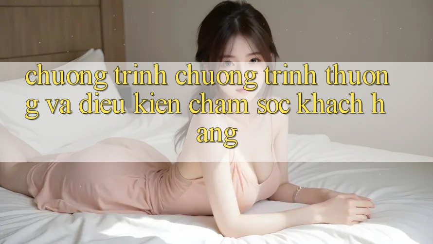Chương Trình Chương trình thưởng Và Điều kiện Chăm Sóc Khách Hàng