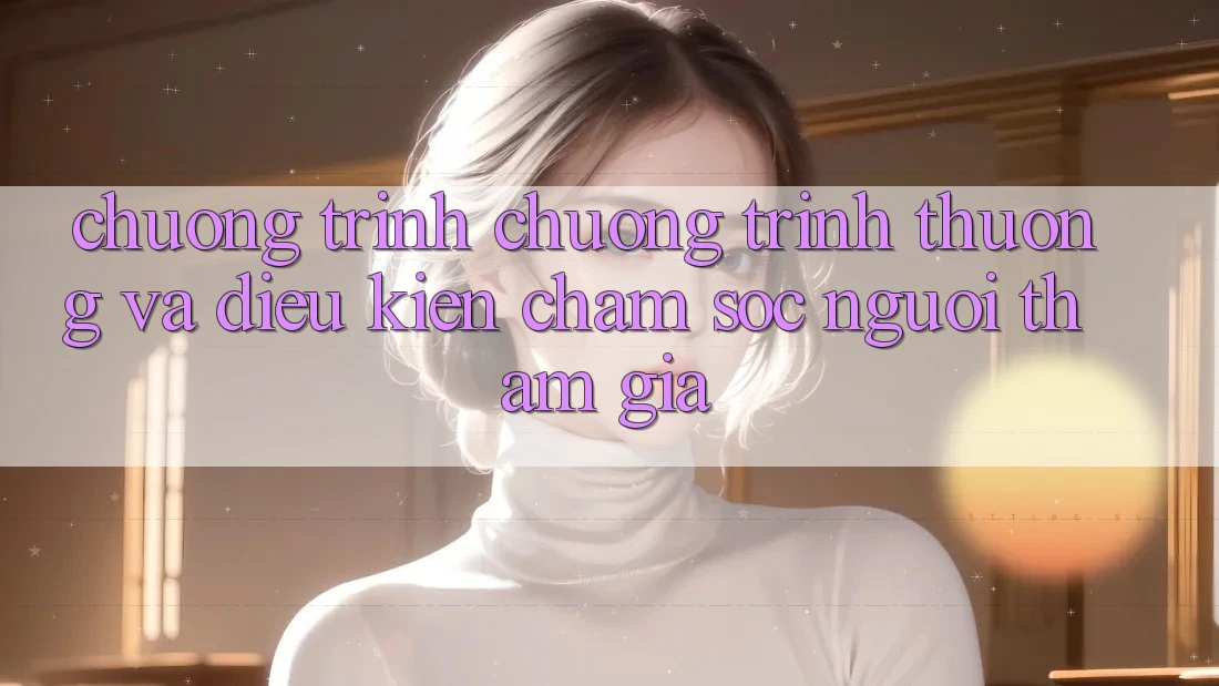 Chương Trình Chương trình thưởng Và Điều kiện Chăm Sóc Người tham gia Chương Trình Chương trình thưởng Và Điều kiện Chăm Sóc Người tham gia