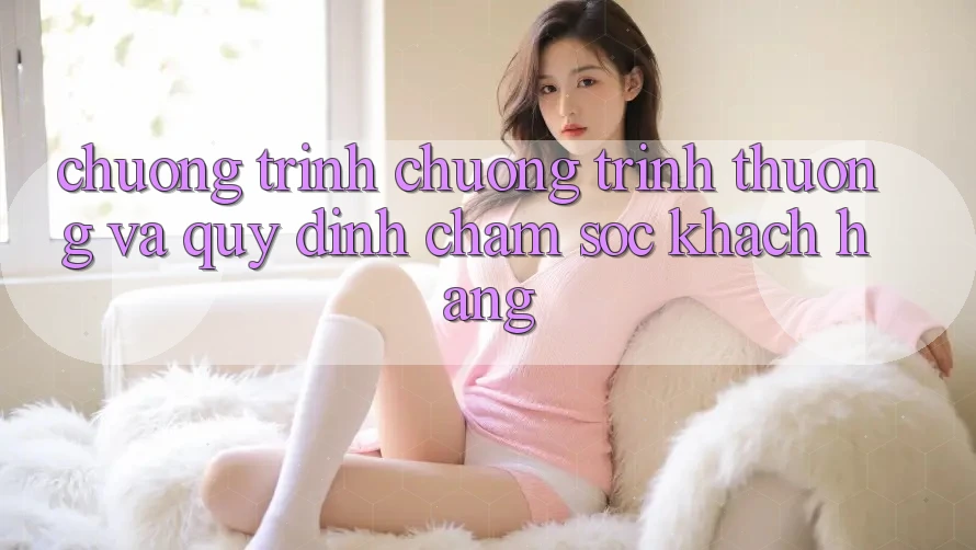 Chương Trình Chương trình thưởng Và Quy định Chăm Sóc Khách Hàng