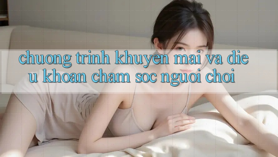 Chương Trình Khuyến Mãi Và Điều khoản Chăm Sóc Người chơi
