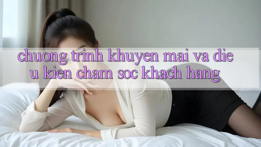 Chương Trình Khuyến Mãi Và Điều kiện Chăm Sóc Khách Hàng