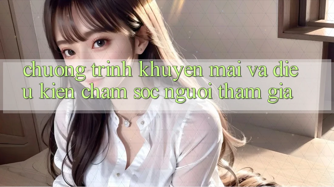 Chương Trình Khuyến Mãi Và Điều kiện Chăm Sóc Người tham gia