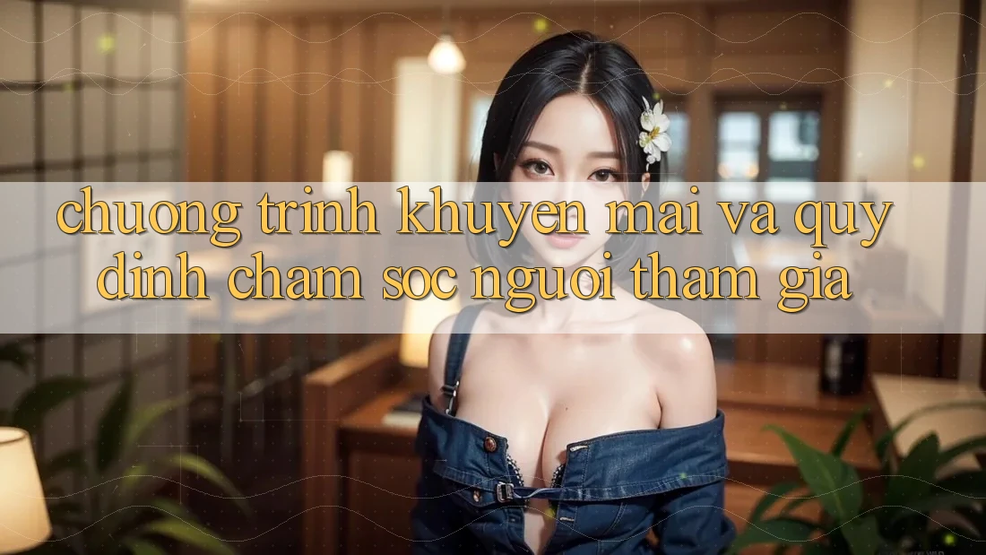 Chương Trình Khuyến Mãi Và Quy định Chăm Sóc Người tham gia Chương Trình Khuyến Mãi Và Quy định Chăm Sóc Người tham gia