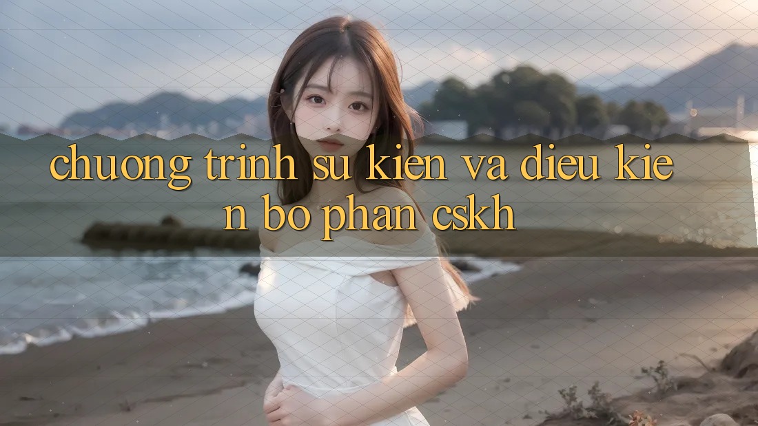Chương Trình Sự kiện Và Điều kiện Bộ phận CSKH Chương Trình Sự kiện Và Điều kiện Bộ phận CSKH