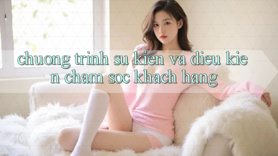Chương Trình Sự kiện Và Điều kiện Chăm Sóc Khách Hàng