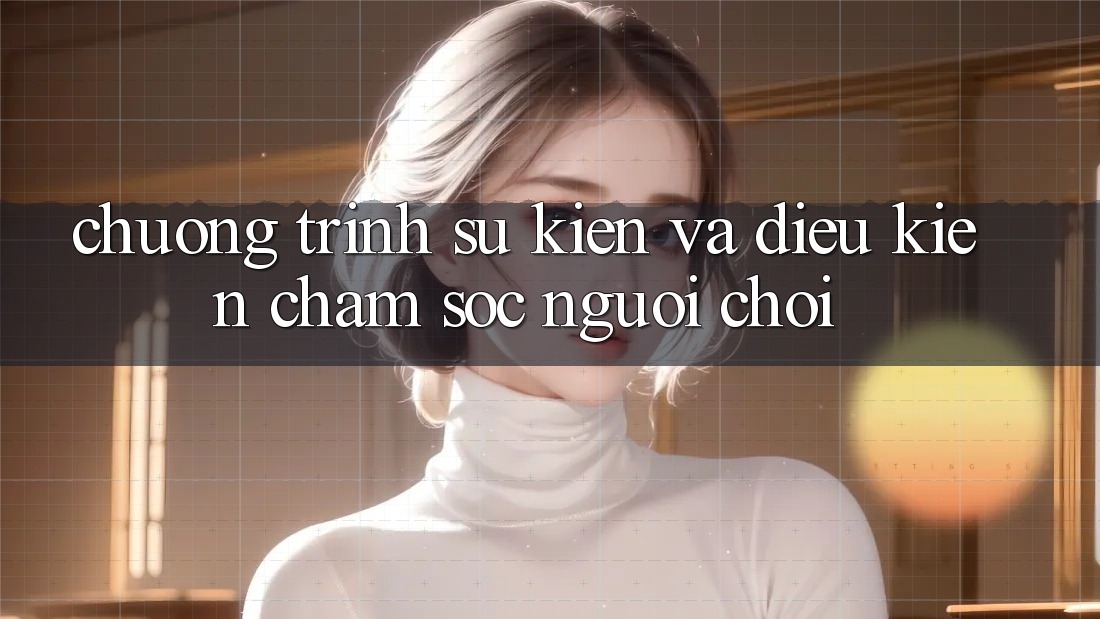 Chương Trình Sự kiện Và Điều kiện Chăm sóc người chơi