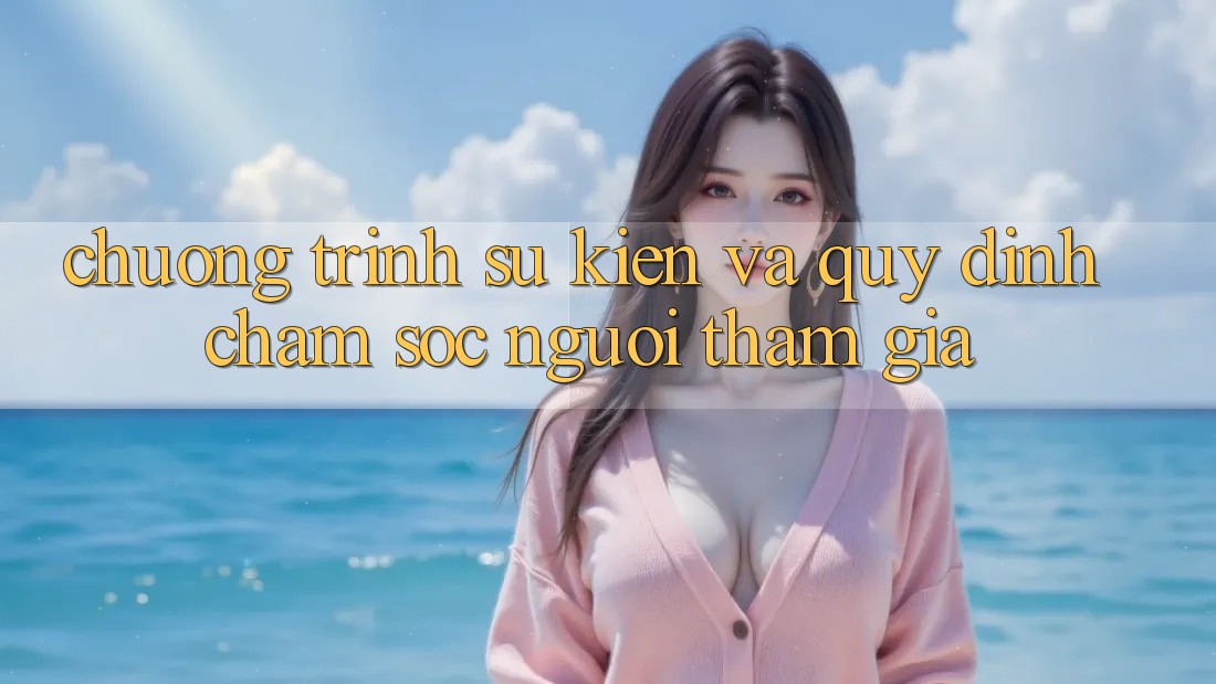 Chương Trình Sự kiện Và Quy định Chăm Sóc Người tham gia Chương Trình Sự kiện Và Quy định Chăm Sóc Người tham gia