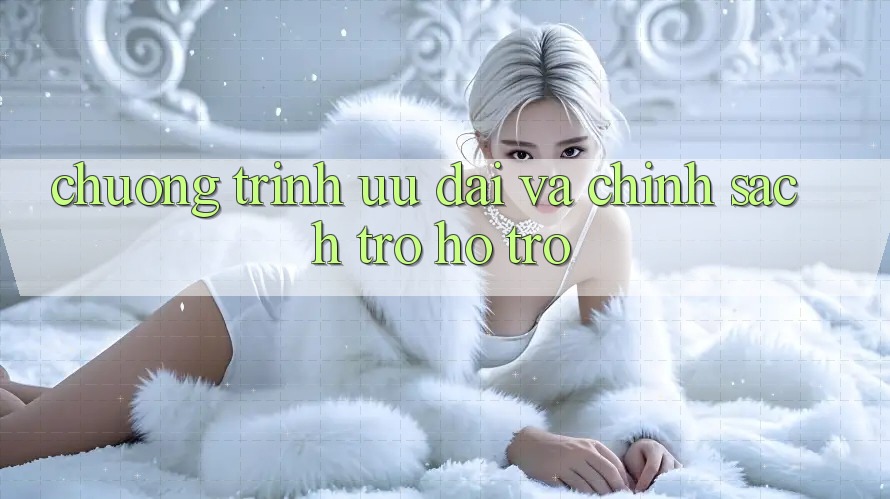 Chương Trình Ưu đãi Và Chính Sách Trợ hỗ trợ
