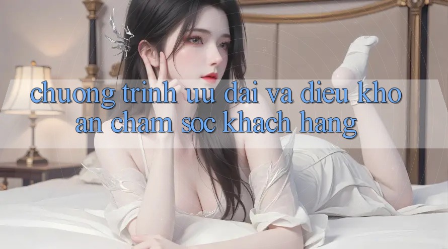 Chương Trình Ưu đãi Và Điều khoản Chăm Sóc Khách Hàng