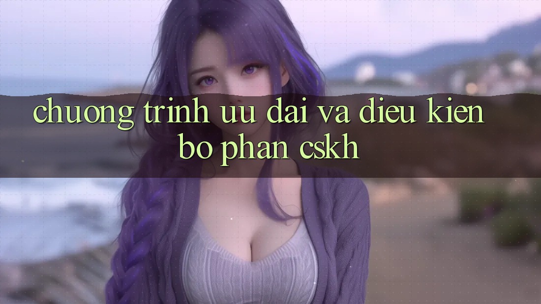 Chương Trình Ưu đãi Và Điều kiện Bộ phận CSKH