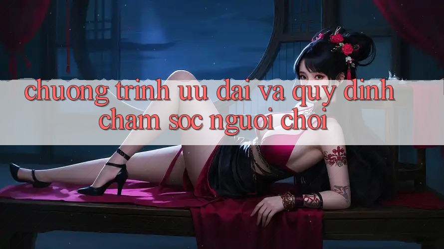 Chương Trình Ưu đãi Và Quy định Chăm Sóc Người chơi Chương Trình Ưu đãi Và Quy định Chăm Sóc Người chơi