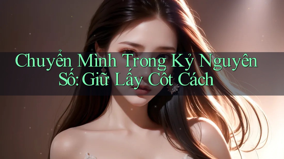 Chuyển Mình Trong Kỷ Nguyên Số: Giữ Lấy Cốt Cách