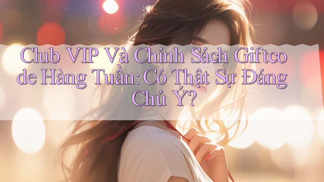 Club VIP Và Chính Sách Giftcode Hàng Tuần: Có Thật Sự Đáng Chú Ý?