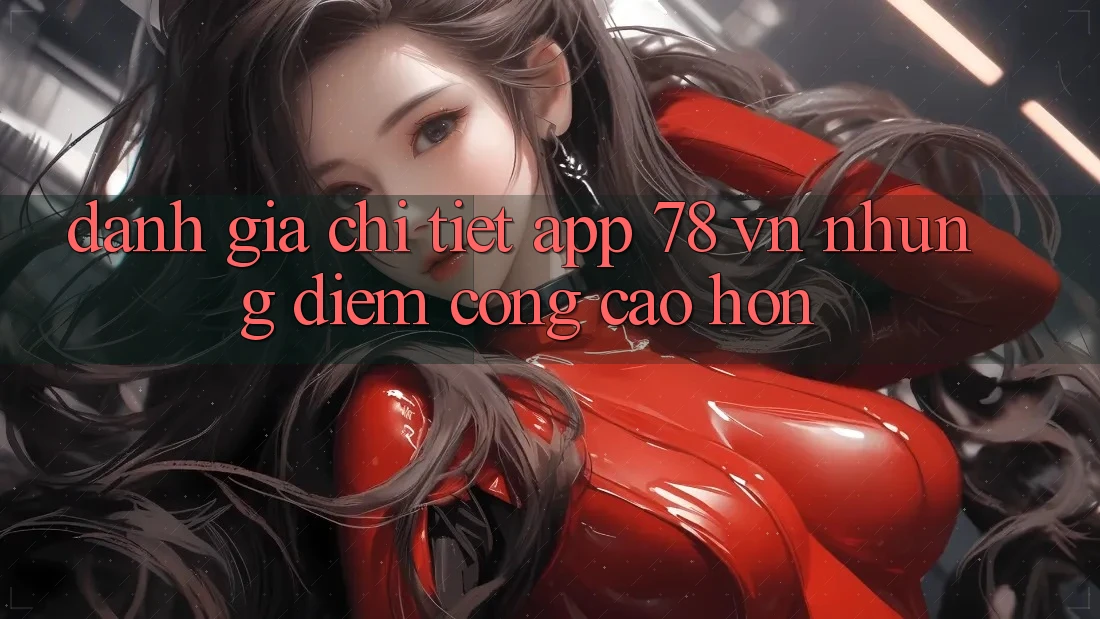 Đánh Giá Chi Tiết App 78 vn: Những Điểm Cộng Cao hơn Đánh Giá Chi Tiết App 78 vn: Những Điểm Cộng Cao hơn