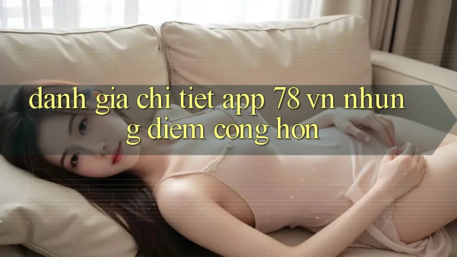 Đánh Giá Chi Tiết App 78 vn: Những Điểm Cộng Hơn