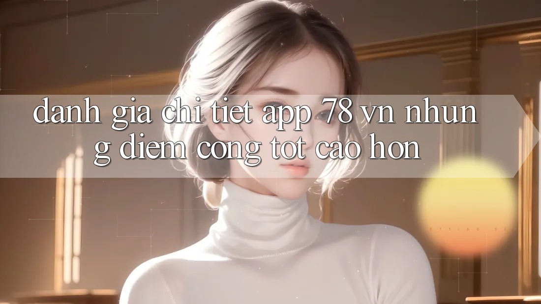 Đánh Giá Chi Tiết App 78 vn: Những Điểm Cộng Tốt cao hơn Đánh Giá Chi Tiết App 78 vn: Những Điểm Cộng Tốt cao hơn