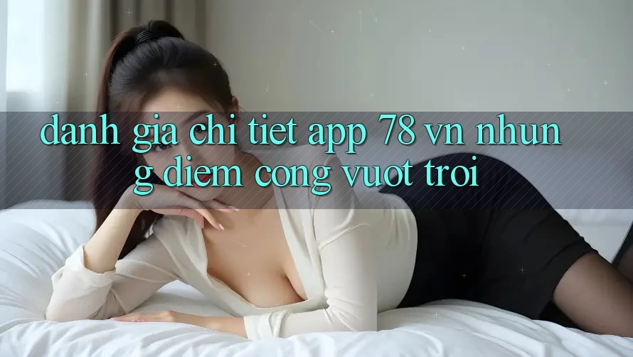 Đánh Giá Chi Tiết App 78 vn: Những Điểm Cộng Vượt trội