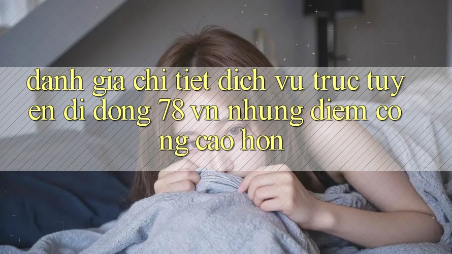 Đánh Giá Chi Tiết Dịch vụ trực tuyến di động 78 vn: Những Điểm Cộng Cao hơn Đánh Giá Chi Tiết Dịch vụ trực tuyến di động 78 vn: Những Điểm Cộng Cao hơn