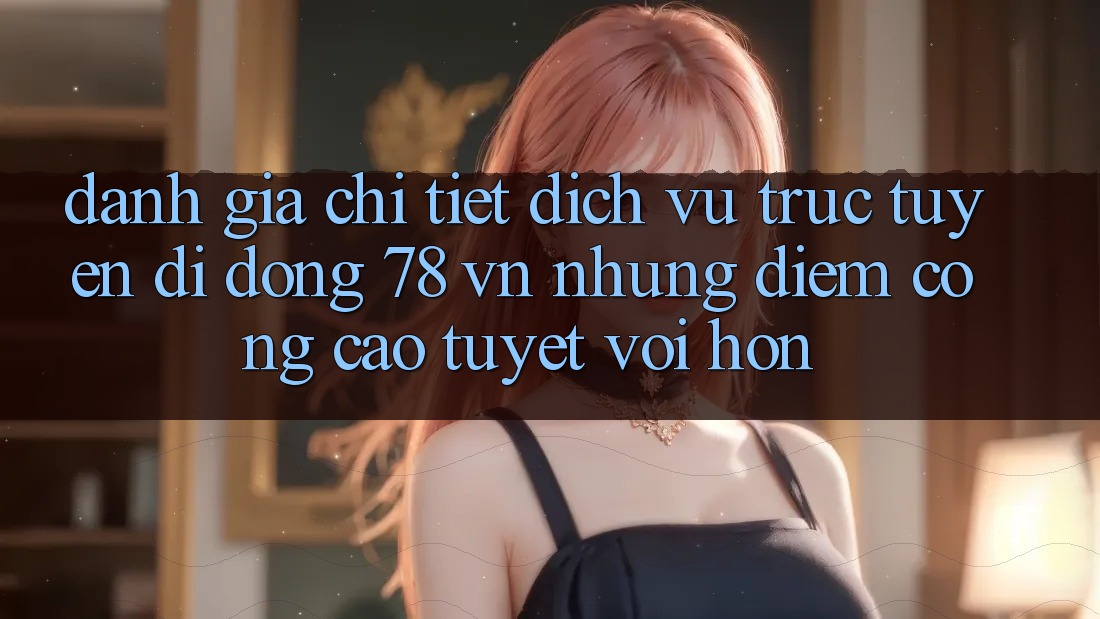 Đánh Giá Chi Tiết Dịch vụ trực tuyến di động 78 vn: Những Điểm Cộng Cao tuyệt vời hơn