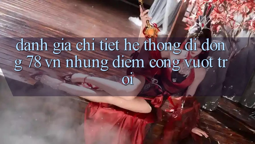 Đánh Giá Chi Tiết Hệ thống di động 78 vn: Những Điểm Cộng Vượt Trội