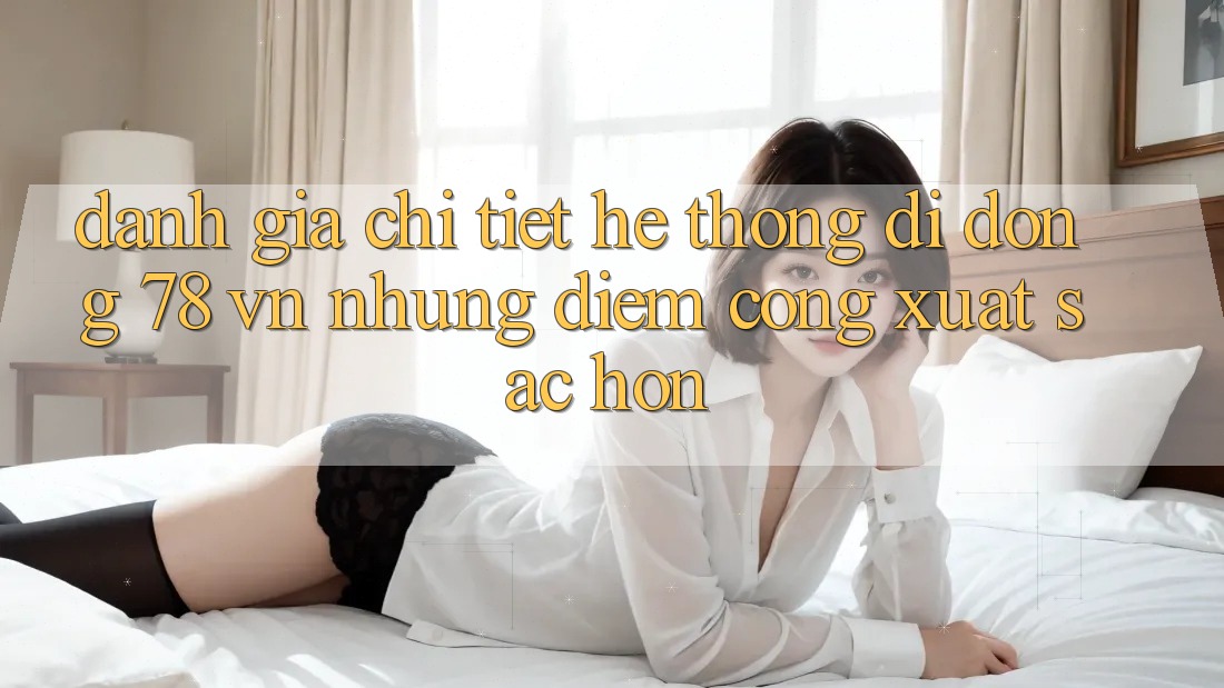 Đánh Giá Chi Tiết Hệ thống di động 78 vn: Những Điểm Cộng Xuất sắc hơn