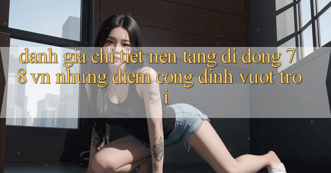 Đánh Giá Chi Tiết Nền tảng di động 78 vn: Những Điểm Cộng Đỉnh vượt trội Đánh Giá Chi Tiết Nền tảng di động 78 vn: Những Điểm Cộng Đỉnh vượt trội