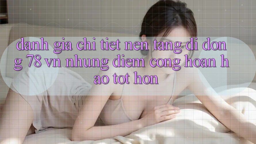 Đánh Giá Chi Tiết Nền tảng di động 78 vn: Những Điểm Cộng Hoàn hảo tốt hơn