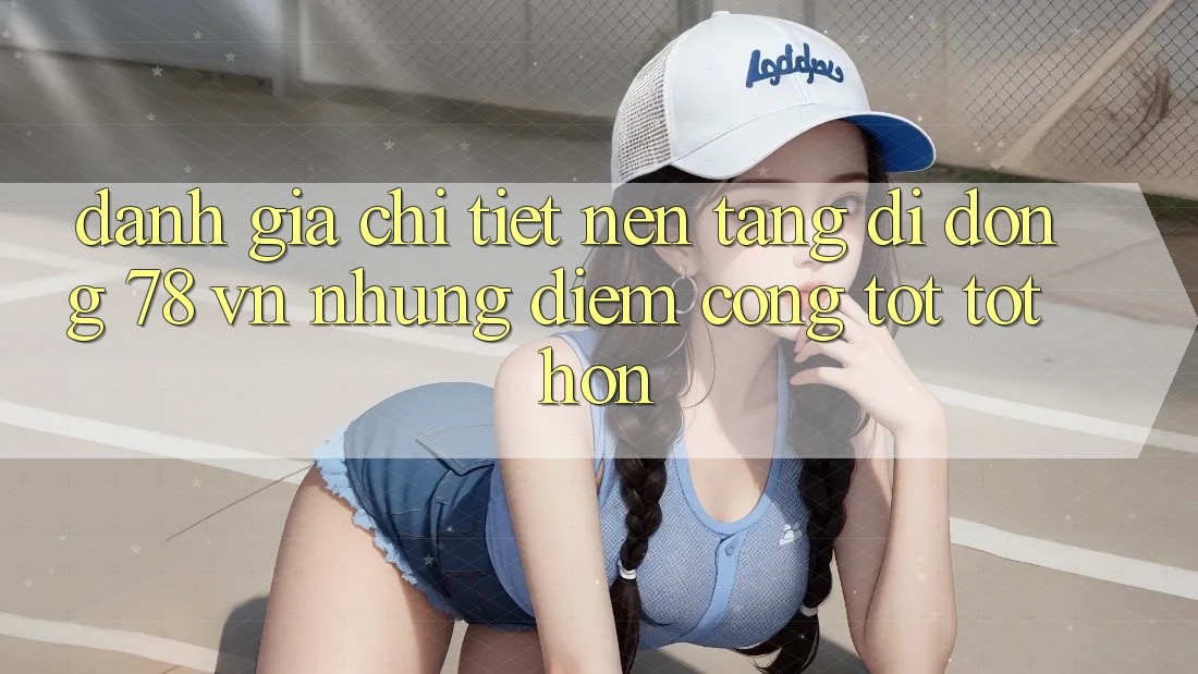 Đánh Giá Chi Tiết Nền tảng di động 78 vn: Những Điểm Cộng Tốt tốt hơn