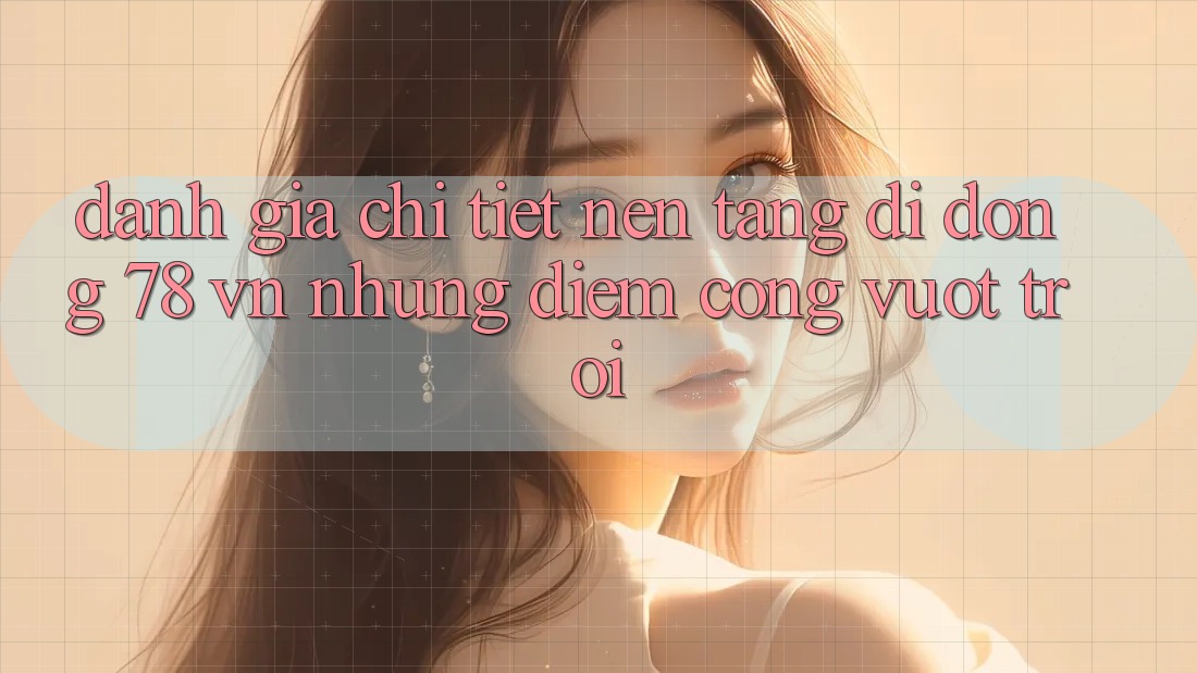 Đánh Giá Chi Tiết Nền tảng di động 78 vn: Những Điểm Cộng Vượt Trội Đánh Giá Chi Tiết Nền tảng di động 78 vn: Những Điểm Cộng Vượt Trội
