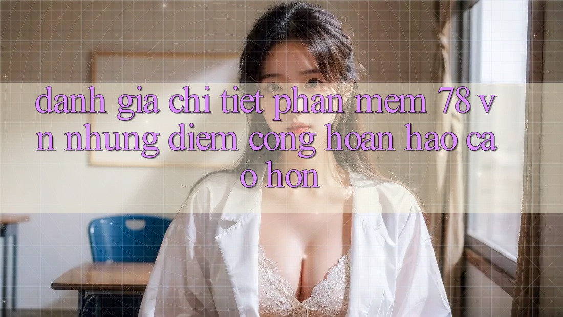 Đánh Giá Chi Tiết Phần mềm 78 vn: Những Điểm Cộng Hoàn hảo cao hơn Đánh Giá Chi Tiết Phần mềm 78 vn: Những Điểm Cộng Hoàn hảo cao hơn