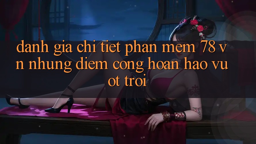 Đánh Giá Chi Tiết Phần mềm 78 vn: Những Điểm Cộng Hoàn hảo vượt trội Đánh Giá Chi Tiết Phần mềm 78 vn: Những Điểm Cộng Hoàn hảo vượt trội
