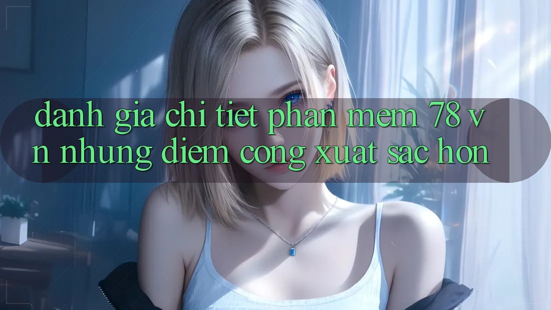 Đánh Giá Chi Tiết Phần mềm 78 vn: Những Điểm Cộng Xuất sắc hơn