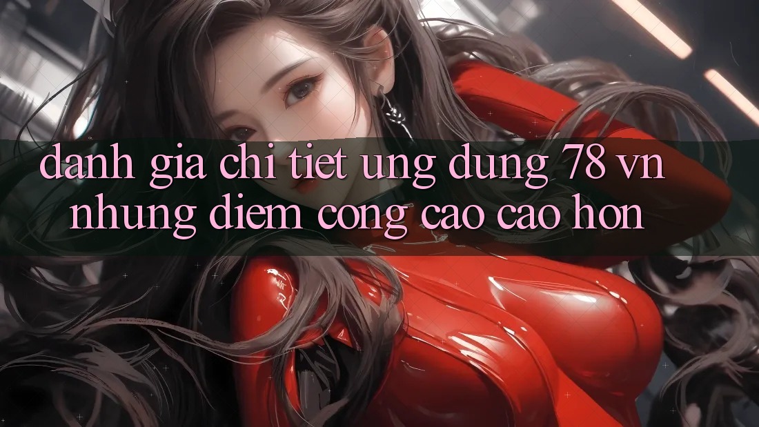 Đánh Giá Chi Tiết Ứng Dụng 78 vn: Những Điểm Cộng Cao cao hơn