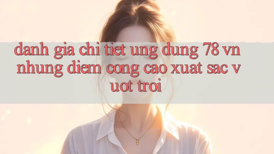 Đánh Giá Chi Tiết Ứng Dụng 78 vn: Những Điểm Cộng Cao xuất sắc vượt trội