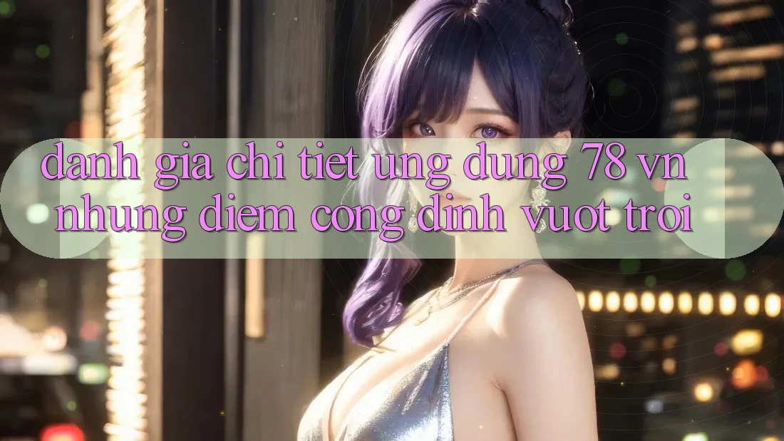 Đánh Giá Chi Tiết Ứng Dụng 78 vn: Những Điểm Cộng Đỉnh vượt trội