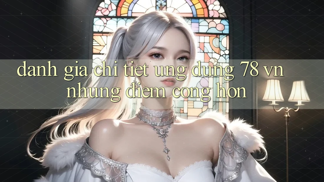 Đánh Giá Chi Tiết Ứng Dụng 78 vn: Những Điểm Cộng Hơn