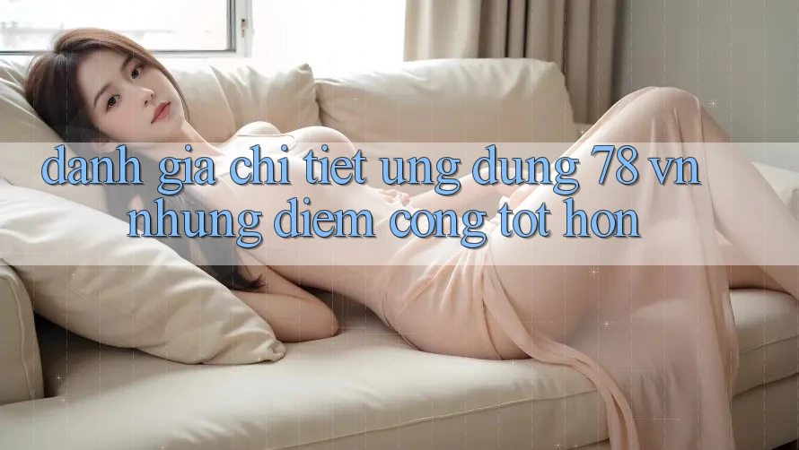 Đánh Giá Chi Tiết Ứng Dụng 78 vn: Những Điểm Cộng Tốt hơn Đánh Giá Chi Tiết Ứng Dụng 78 vn: Những Điểm Cộng Tốt hơn