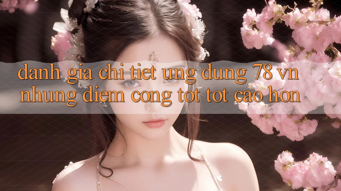 Đánh Giá Chi Tiết Ứng Dụng 78 vn: Những Điểm Cộng Tốt tốt cao hơn
