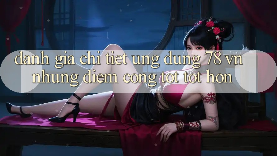 Đánh Giá Chi Tiết Ứng dụng 78 vn: Những Điểm Cộng Tốt tốt hơn