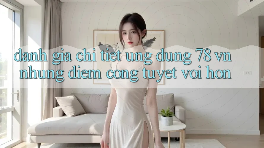 Đánh Giá Chi Tiết Ứng Dụng 78 vn: Những Điểm Cộng Tuyệt vời hơn Đánh Giá Chi Tiết Ứng Dụng 78 vn: Những Điểm Cộng Tuyệt vời hơn