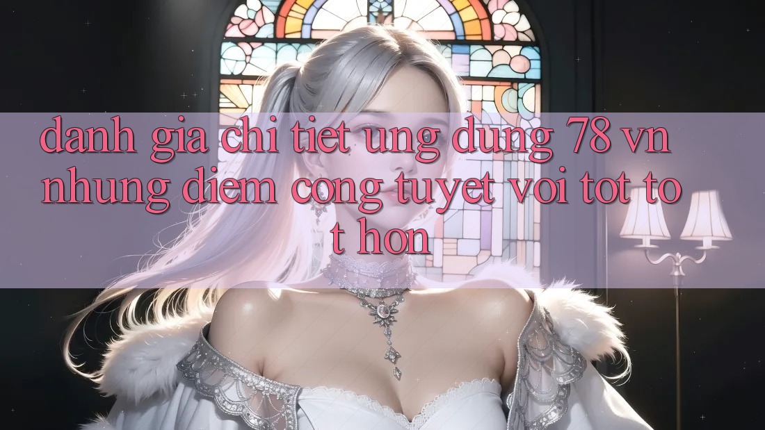 Đánh Giá Chi Tiết Ứng Dụng 78 vn: Những Điểm Cộng Tuyệt vời tốt tốt hơn