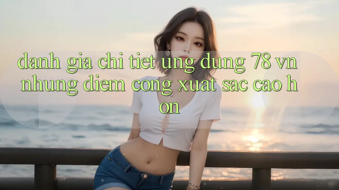 Đánh Giá Chi Tiết Ứng Dụng 78 vn: Những Điểm Cộng Xuất sắc cao hơn