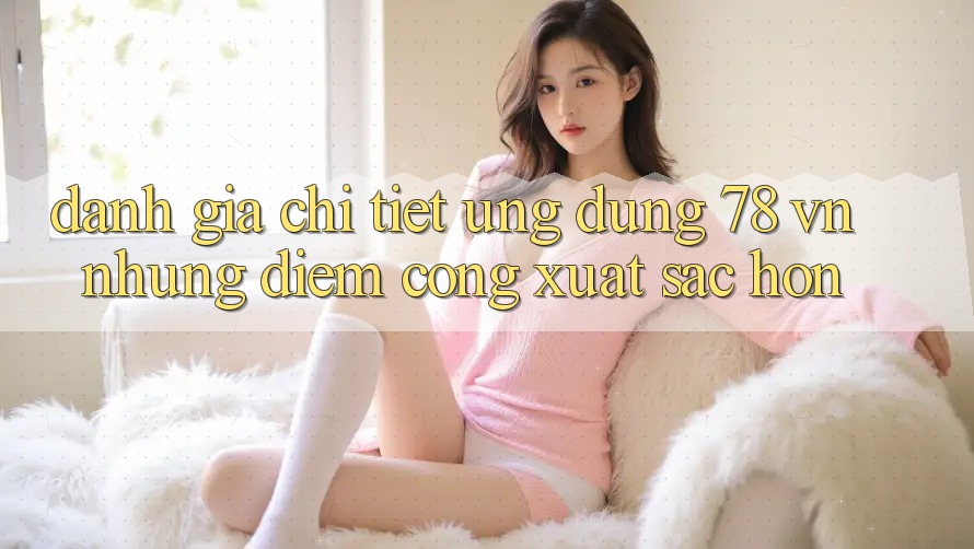 Đánh Giá Chi Tiết Ứng Dụng 78 vn: Những Điểm Cộng Xuất sắc hơn Đánh Giá Chi Tiết Ứng Dụng 78 vn: Những Điểm Cộng Xuất sắc hơn