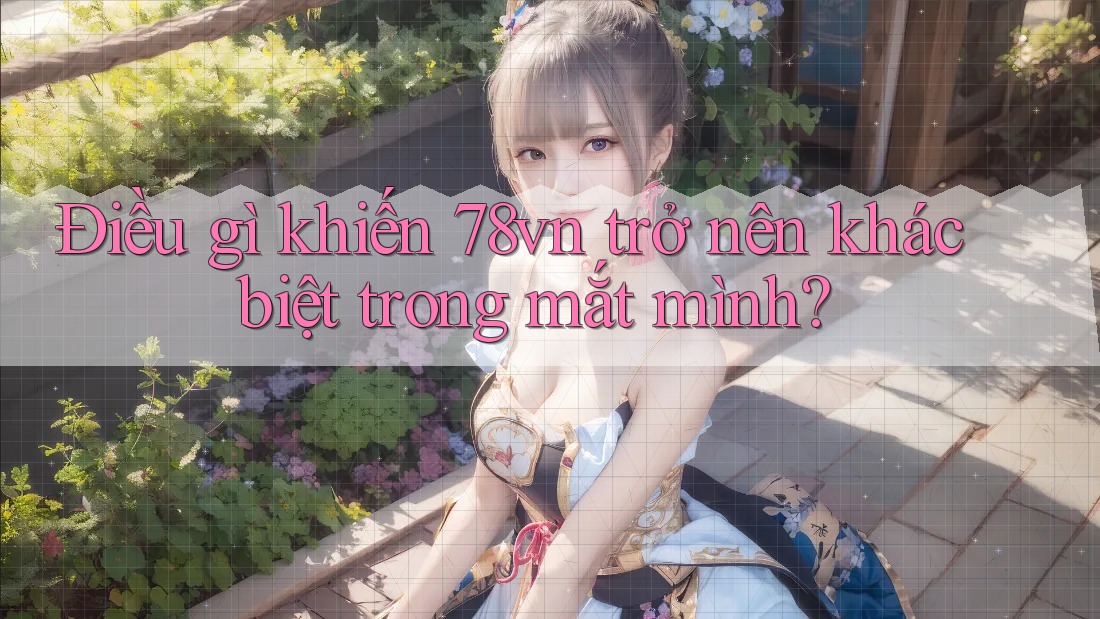Điều gì khiến 78vn trở nên khác biệt trong mắt mình? Điều gì khiến 78vn trở nên khác biệt trong mắt mình?